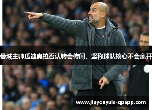 曼城主帅瓜迪奥拉否认转会传闻，坚称球队核心不会离开