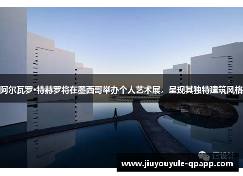 阿尔瓦罗·特赫罗将在墨西哥举办个人艺术展，呈现其独特建筑风格