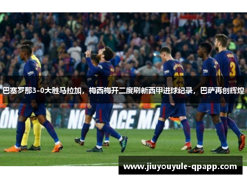 巴塞罗那3-0大胜马拉加，梅西梅开二度刷新西甲进球纪录，巴萨再创辉煌